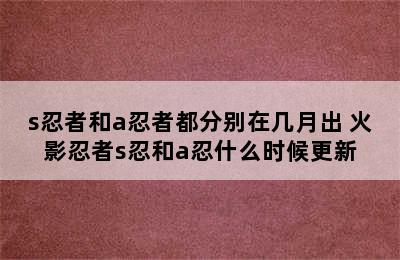 s忍者和a忍者都分别在几月出 火影忍者s忍和a忍什么时候更新